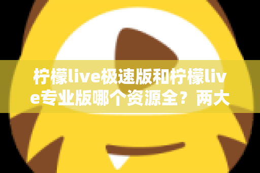 柠檬live极速版和柠檬live专业版哪个资源全？两大版本深度对比解析，帮你快速锁定最适合自己的选择