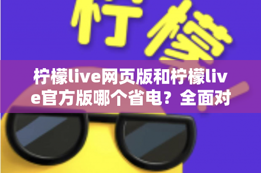 柠檬live网页版和柠檬live官方版哪个省电?全面对比分析帮你找到最省电的观看方案 柠檬live网页版和柠檬live官方版哪个省电?全面对比分析帮你找到最省电的观看方案
