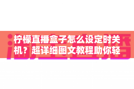 柠檬直播盒子怎么设定时关机？超详细图文教程助你轻松掌握定时关机技巧