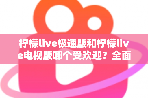 柠檬live极速版和柠檬live电视版哪个受欢迎?全面对比分析与用户口碑深度解读 柠檬live极速版和柠檬live电视版哪个受欢迎?全面对比分析与用户口碑深度解读