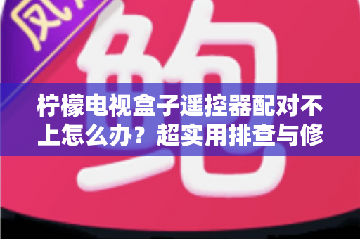 柠檬电视盒子遥控器配对不上怎么办？超实用排查与修复指南助你轻松解决