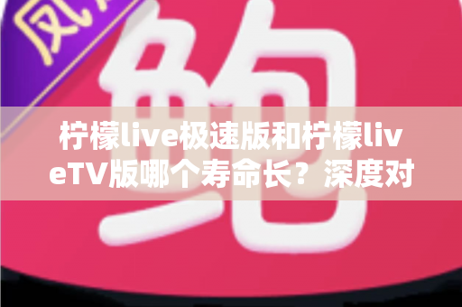 柠檬live极速版和柠檬liveTV版哪个寿命长?深度对比分析与使用建议全解析 柠檬live极速版和柠檬liveTV版哪个寿命长?深度对比分析与使用建议全解析