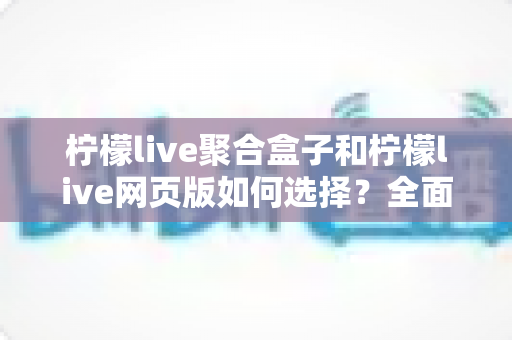 柠檬live聚合盒子和柠檬live网页版如何选择?全面对比分析助你找到最佳观看方案 柠檬live聚合盒子和柠檬live网页版如何选择?全面对比分析助你找到最佳观看方案