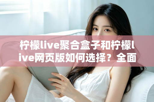 柠檬live聚合盒子和柠檬live网页版如何选择?全面对比分析助你找到最佳观看方案 柠檬live聚合盒子和柠檬live网页版如何选择?全面对比分析助你找到最佳观看方案