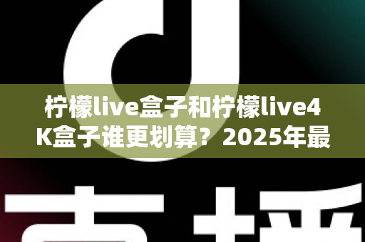 柠檬live盒子和柠檬live4K盒子谁更划算？2025年最全选购对比指南，看完不再纠结！