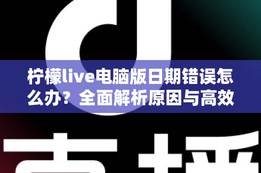 柠檬live电脑版日期错误怎么办？全面解析原因与高效解决方案，助你快速恢复正常使用
