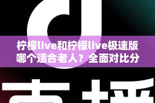 柠檬live和柠檬live极速版哪个适合老人?全面对比分析助您轻松做出最佳选择 柠檬live和柠檬live极速版哪个适合老人?全面对比分析助您轻松做出最佳选择