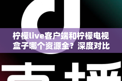 柠檬live客户端和柠檬电视盒子哪个资源全?深度对比评测帮你选对不踩坑 柠檬live客户端和柠檬电视盒子哪个资源全?深度对比评测帮你选对不踩坑