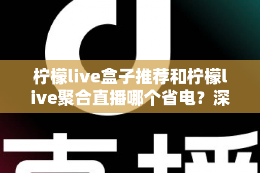 柠檬live盒子推荐和柠檬live聚合直播哪个省电?深度功耗对比与实用省电优化全攻略 柠檬live盒子推荐和柠檬live聚合直播哪个省电?深度功耗对比与实用省电优化全攻略