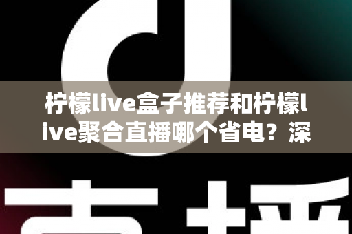 柠檬live盒子推荐和柠檬live聚合直播哪个省电?深度功耗对比与实用省电优化全攻略 柠檬live盒子推荐和柠檬live聚合直播哪个省电?深度功耗对比与实用省电优化全攻略
