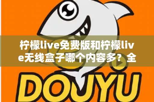 柠檬live免费版和柠檬live无线盒子哪个内容多?全方位深度对比与选择指南 柠檬live免费版和柠檬live无线盒子哪个内容多?全方位深度对比与选择指南