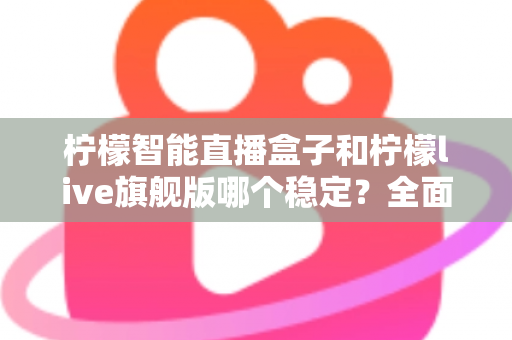 柠檬智能直播盒子和柠檬live旗舰版哪个稳定？全面对比分析与选购指南