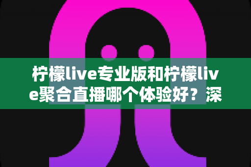 柠檬live专业版和柠檬live聚合直播哪个体验好？深度对比帮你选出最适合的直播工具