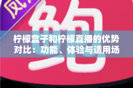 柠檬盒子和柠檬直播的优势对比：功能、体验与适用场景全面解析