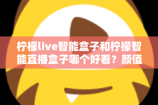 柠檬live智能盒子和柠檬智能直播盒子哪个好看?颜值与设计全面对比评测 柠檬live智能盒子和柠檬智能直播盒子哪个好看?颜值与设计全面对比评测