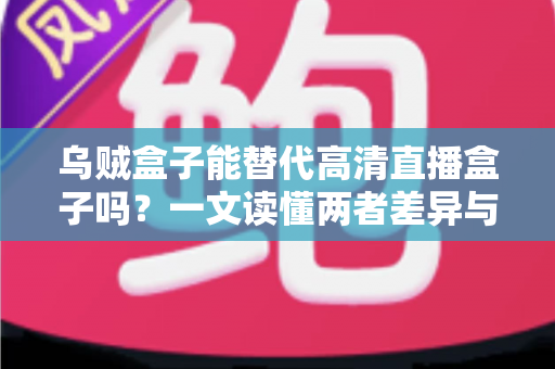 乌贼盒子能替代高清直播盒子吗？一文读懂两者差异与选购指南
