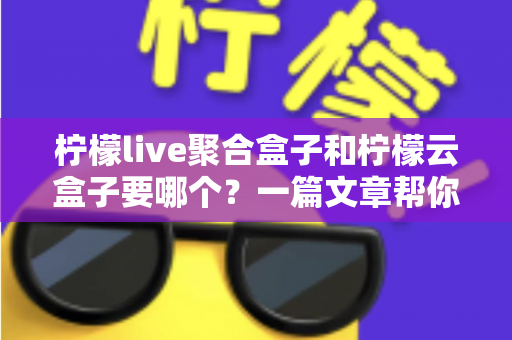 柠檬live聚合盒子和柠檬云盒子要哪个?一篇文章帮你做出明智选择 柠檬live聚合盒子和柠檬云盒子要哪个?一篇文章帮你做出明智选择