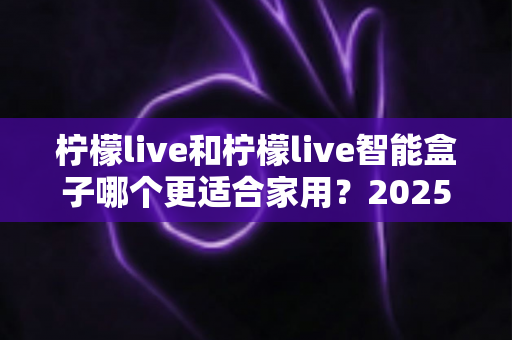 柠檬live和柠檬live智能盒子哪个更适合家用?2025年家庭用户深度选购指南 柠檬live和柠檬live智能盒子哪个更适合家用?2025年家庭用户深度选购指南