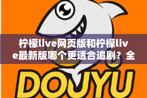 柠檬live网页版和柠檬live最新版哪个更适合追剧?全方位对比助你找到最佳观影方案 柠檬live网页版和柠檬live最新版哪个更适合追剧?全方位对比助你找到最佳观影方案
