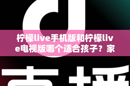 柠檬live手机版和柠檬live电视版哪个适合孩子?家长必读的全面对比与选择指南 柠檬live手机版和柠檬live电视版哪个适合孩子?家长必读的全面对比与选择指南