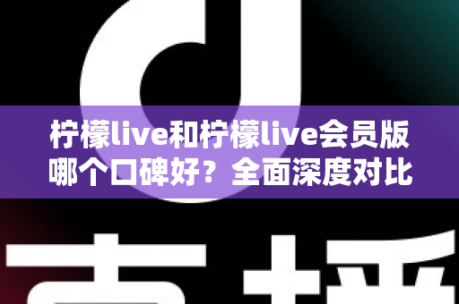 柠檬live和柠檬live会员版哪个口碑好?全面深度对比评测,帮你选出最适合自己的版本 柠檬live和柠檬live会员版哪个口碑好?全面深度对比评测,帮你选出最适合自己的版本