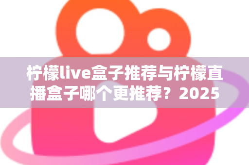 柠檬live盒子推荐与柠檬直播盒子哪个更推荐?2025年选购指南一文看懂 柠檬live盒子推荐与柠檬直播盒子哪个更推荐?2025年选购指南一文看懂