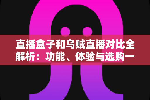 直播盒子和乌贼直播对比全解析:功能、体验与选购一站式指南 直播盒子和乌贼直播对比全解析:功能、体验与选购一站式指南