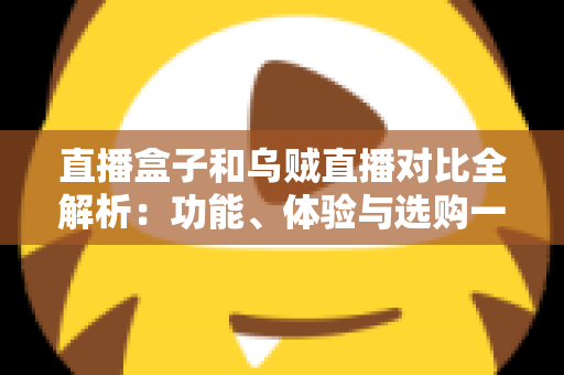 直播盒子和乌贼直播对比全解析:功能、体验与选购一站式指南 直播盒子和乌贼直播对比全解析:功能、体验与选购一站式指南