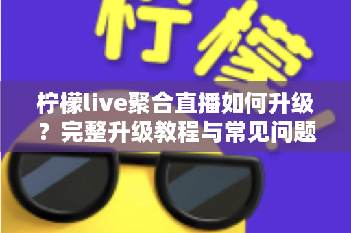 柠檬live聚合直播如何升级？完整升级教程与常见问题详解