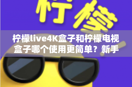 柠檬live4K盒子和柠檬电视盒子哪个使用更简单?新手必看的全方位对比指南 柠檬live4K盒子和柠檬电视盒子哪个使用更简单?新手必看的全方位对比指南