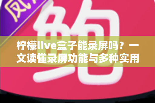 柠檬live盒子能录屏吗？一文读懂录屏功能与多种实用录制方案
