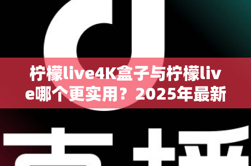 柠檬live4K盒子与柠檬live哪个更实用?2025年最新深度对比评测与家庭影音选购指南 柠檬live4K盒子与柠檬live哪个更实用?2025年最新深度对比评测与家庭影音选购指南