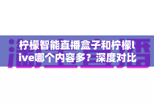 柠檬智能直播盒子和柠檬live哪个内容多？深度对比分析帮你选对追剧神器