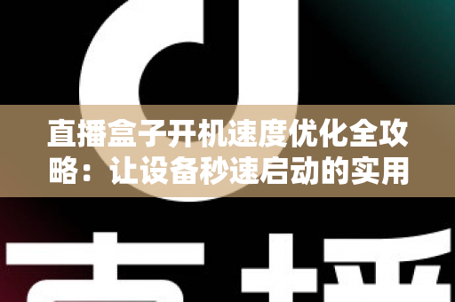 直播盒子开机速度优化全攻略:让设备秒速启动的实用技巧与深度解析 直播盒子开机速度优化全攻略:让设备秒速启动的实用技巧与深度解析