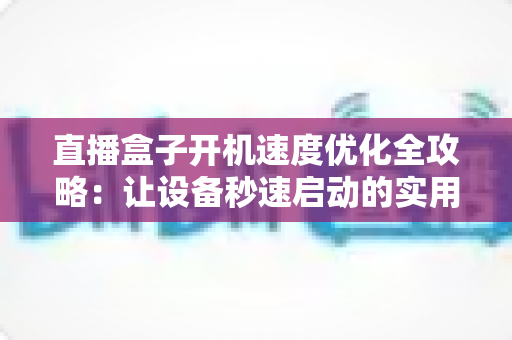 直播盒子开机速度优化全攻略：让设备秒速启动的实用技巧与深度解析