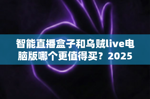 智能直播盒子和乌贼live电脑版哪个更值得买？2025主播设备选购深度测评指南