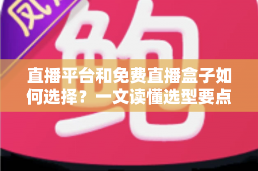 直播平台和免费直播盒子如何选择？一文读懂选型要点与避坑指南