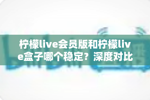 柠檬live会员版和柠檬live盒子哪个稳定?深度对比分析与实用选购指南 柠檬live会员版和柠檬live盒子哪个稳定?深度对比分析与实用选购指南