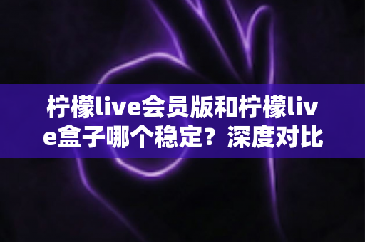 柠檬live会员版和柠檬live盒子哪个稳定?深度对比分析与实用选购指南 柠檬live会员版和柠檬live盒子哪个稳定?深度对比分析与实用选购指南