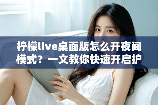柠檬live桌面版怎么开夜间模式？一文教你快速开启护眼黑夜模式，畅享舒适直播体验