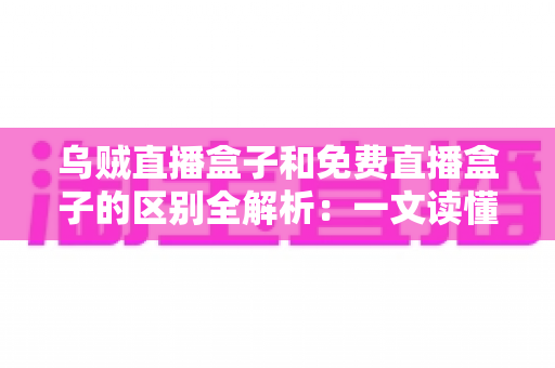 乌贼直播盒子和免费直播盒子的区别全解析：一文读懂如何挑选更适合你的直播盒子