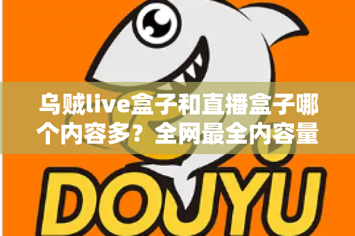 乌贼live盒子和直播盒子哪个内容多？全网最全内容量对比与选购实用指南