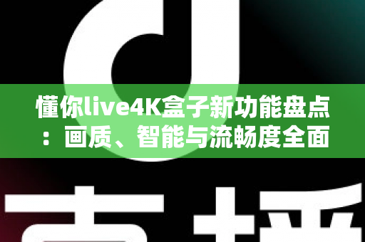 懂你live4K盒子新功能盘点:画质、智能与流畅度全面升级,家庭影音体验再进化 懂你live4K盒子新功能盘点:画质、智能与流畅度全面升级,家庭影音体验再进化