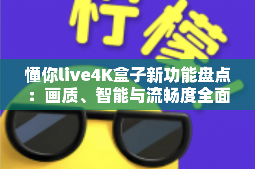 懂你live4K盒子新功能盘点：画质、智能与流畅度全面升级，家庭影音体验再进化