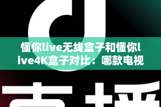 懂你live无线盒子和懂你live4K盒子对比：哪款电视盒子更适合你的家庭观影需求？