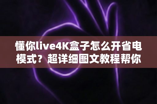 懂你live4K盒子怎么开省电模式？超详细图文教程帮你轻松搞定
