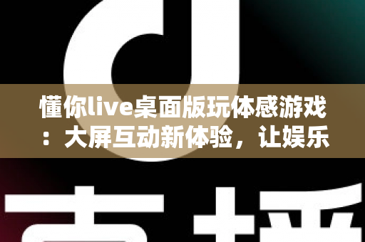 懂你live桌面版玩体感游戏：大屏互动新体验，让娱乐健身一步到位