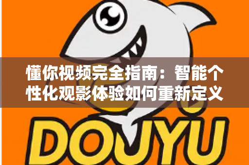 懂你视频完全指南：智能个性化观影体验如何重新定义你的每一分钟