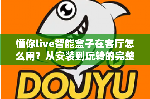 懂你live智能盒子在客厅怎么用？从安装到玩转的完整使用指南