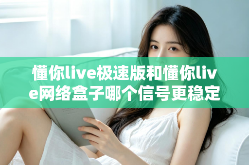 懂你live极速版和懂你live网络盒子哪个信号更稳定?深度对比测评帮您找到最稳观影方案 懂你live极速版和懂你live网络盒子哪个信号更稳定?深度对比测评帮您找到最稳观影方案